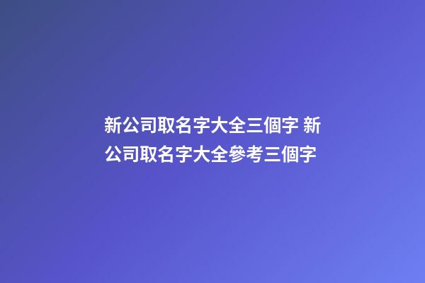新公司取名字大全三個字 新公司取名字大全參考三個字